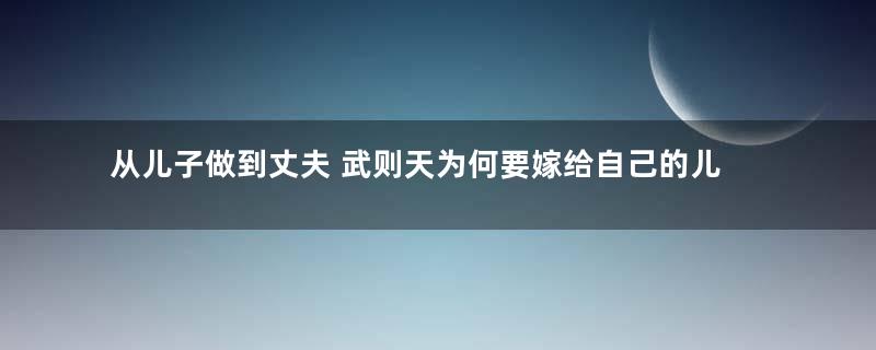 从儿子做到丈夫 武则天为何要嫁给自己的儿子